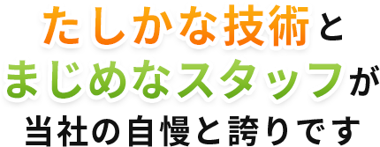 たしかな技術とまじめなスタッフが当社の自慢と誇りです